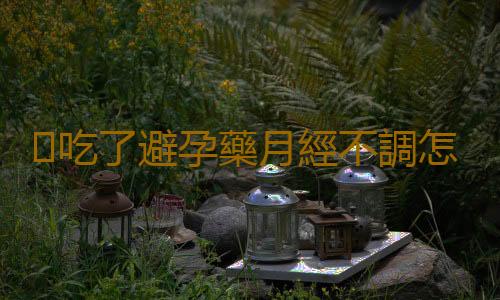 吃了避孕藥月經不調怎麽辦