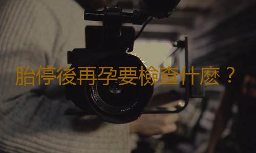 胎停後再孕要檢查什麽?